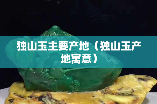 獨山玉主要產地（獨山玉產地寓意）