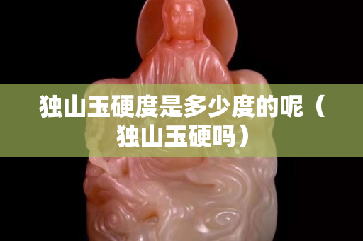 獨山玉硬度是多少度的呢（獨山玉硬嗎）