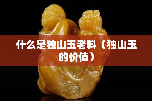 什么是獨(dú)山玉老料（獨(dú)山玉的價(jià)值）