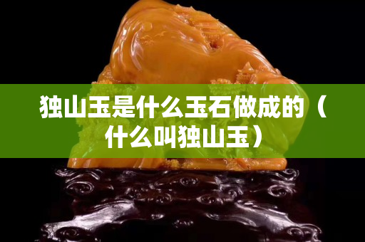 獨山玉是什么玉石做成的（什么叫獨山玉）