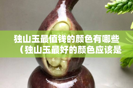 獨山玉最值錢的顏色有哪些（獨山玉最好的顏色應該是什么樣顏色）