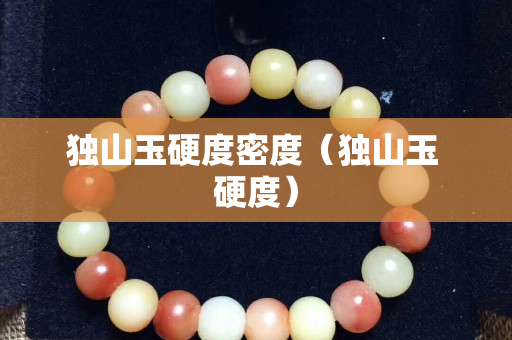 獨山玉硬度密度（獨山玉 硬度）