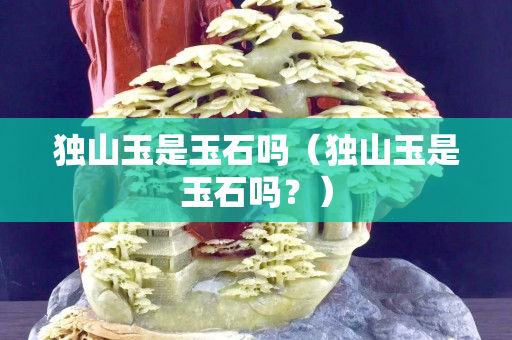 獨山玉是玉石嗎（獨山玉是玉石嗎？）
