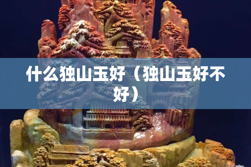 什么獨山玉好（獨山玉好不好）