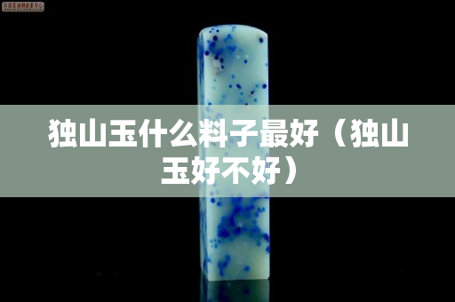 獨山玉什么料子最好（獨山玉好不好）