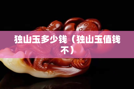 獨山玉多少錢（獨山玉值錢不）