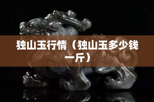 獨山玉行情（獨山玉多少錢一斤）