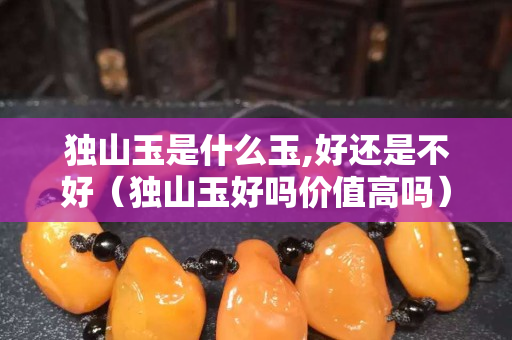 獨山玉是什么玉,好還是不好（獨山玉好嗎價值高嗎）