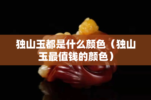 獨山玉都是什么顏色（獨山玉最值錢的顏色）