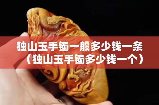 獨山玉手鐲一般多少錢一條（獨山玉手鐲多少錢一個）