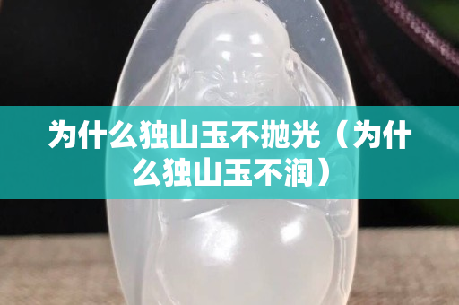 為什么獨山玉不拋光（為什么獨山玉不潤）