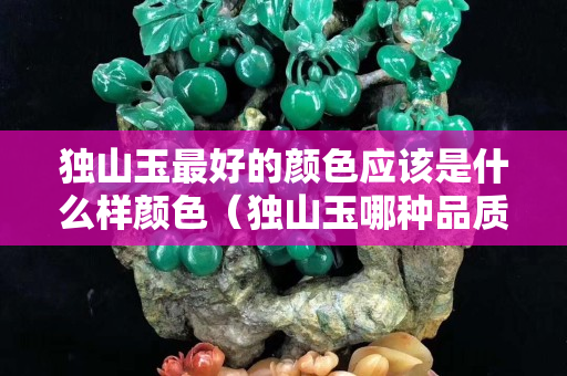 獨山玉最好的顏色應該是什么樣顏色（獨山玉哪種品質最好如何辨別）