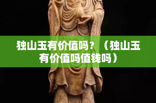 獨山玉有價值嗎？（獨山玉有價值嗎值錢嗎）