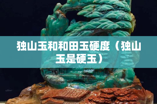 獨山玉和和田玉硬度（獨山玉是硬玉）