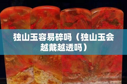 獨(dú)山玉容易碎嗎（獨(dú)山玉會(huì)越戴越透嗎）