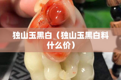 獨山玉黑白（獨山玉黑白料什么價）