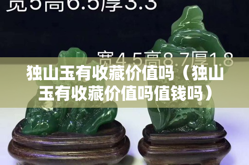獨山玉有收藏價值嗎（獨山玉有收藏價值嗎值錢嗎）