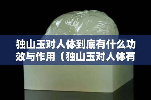 獨山玉對人體到底有什么功效與作用（獨山玉對人體有好處嗎）
