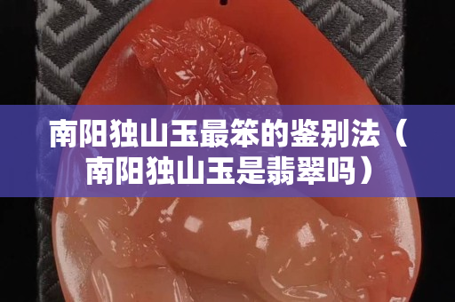 南陽獨山玉最笨的鑒別法（南陽獨山玉是翡翠嗎）