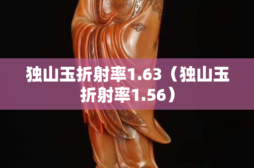 獨(dú)山玉折射率1.63（獨(dú)山玉折射率1.56）
