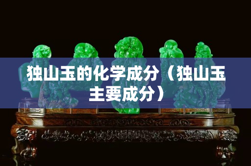 獨山玉的化學成分（獨山玉主要成分）
