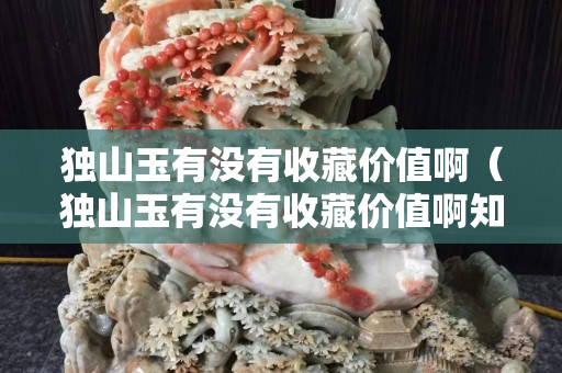獨山玉有沒有收藏價值啊（獨山玉有沒有收藏價值啊知乎）