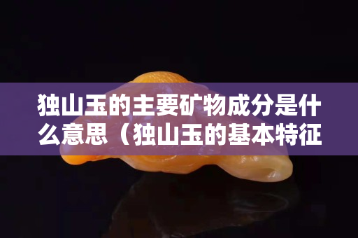 獨山玉的主要礦物成分是什么意思（獨山玉的基本特征）