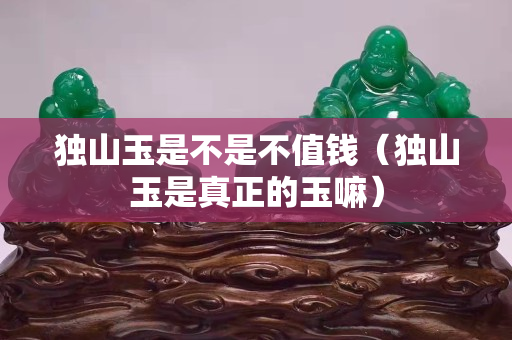 獨山玉是不是不值錢（獨山玉是真正的玉嘛）