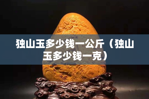 獨山玉多少錢一公斤（獨山玉多少錢一克）