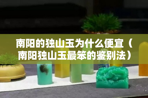 南陽的獨山玉為什么便宜（南陽獨山玉最笨的鑒別法）