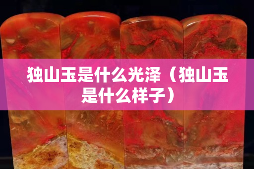 獨山玉是什么光澤（獨山玉是什么樣子）