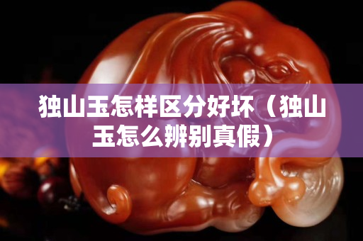 獨山玉怎樣區分好壞（獨山玉怎么辨別真假）