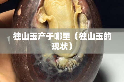 獨山玉產(chǎn)于哪里（獨山玉的現(xiàn)狀）