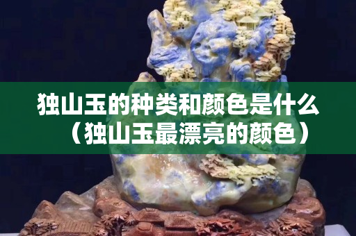 獨山玉的種類和顏色是什么（獨山玉最漂亮的顏色）
