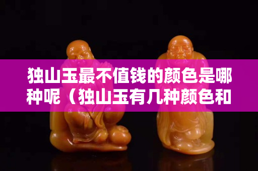 獨山玉最不值錢的顏色是哪種呢（獨山玉有幾種顏色和等級）
