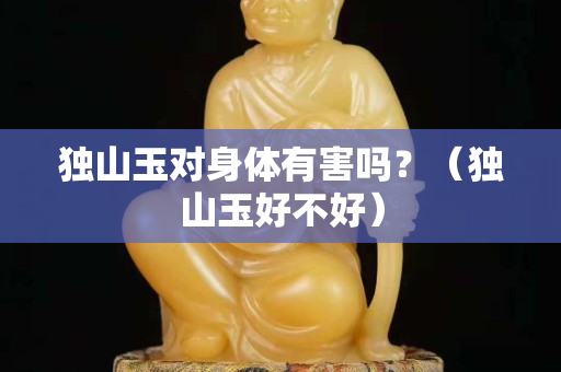 獨山玉對身體有害嗎？（獨山玉好不好）