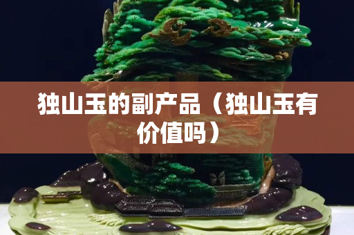 獨山玉的副產品（獨山玉有價值嗎）