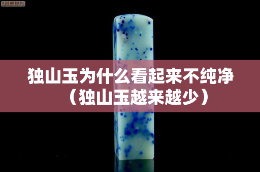 獨山玉為什么看起來不純凈（獨山玉越來越少）