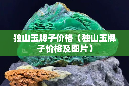 獨山玉牌子價格（獨山玉牌子價格及圖片）