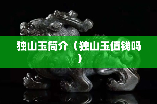 獨山玉簡介（獨山玉值錢嗎）