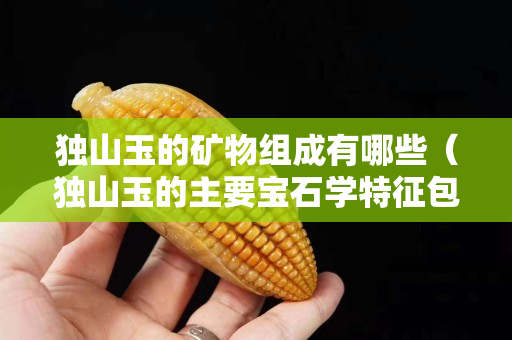 獨山玉的礦物組成有哪些（獨山玉的主要寶石學特征包含哪些）