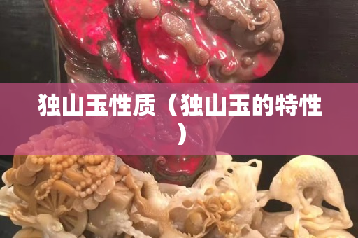 獨(dú)山玉性質(zhì)（獨(dú)山玉的特性）