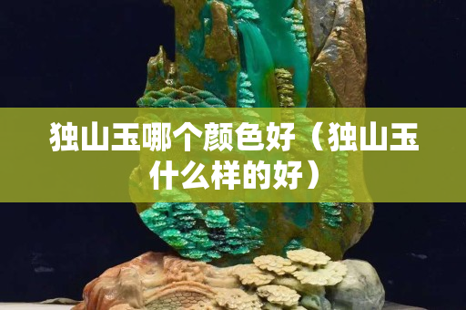 獨山玉哪個顏色好（獨山玉什么樣的好）