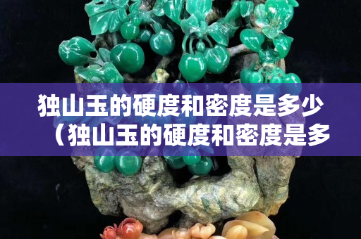 獨山玉的硬度和密度是多少（獨山玉的硬度和密度是多少度）