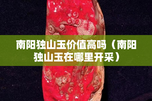 南陽獨山玉價值高嗎（南陽獨山玉在哪里開采）