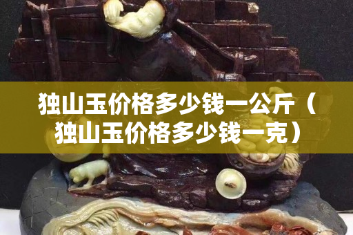 獨山玉價格多少錢一公斤（獨山玉價格多少錢一克）