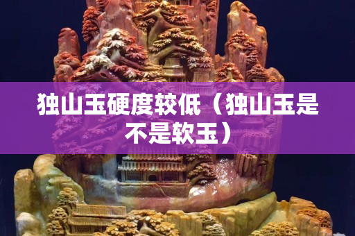獨山玉硬度較低（獨山玉是不是軟玉）