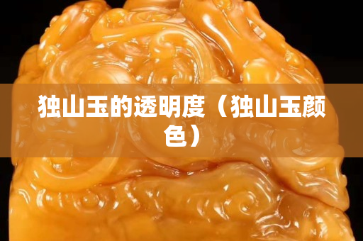 獨(dú)山玉的透明度（獨(dú)山玉顏色）