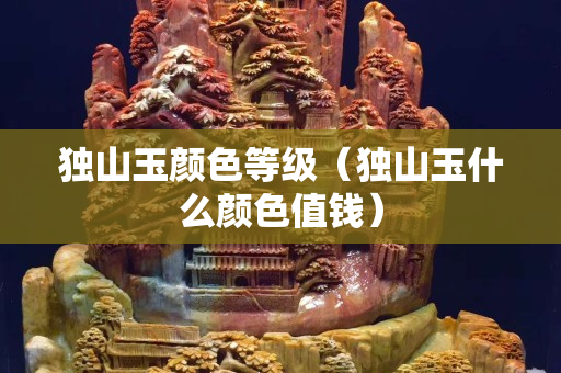 獨(dú)山玉顏色等級(jí)（獨(dú)山玉什么顏色值錢）