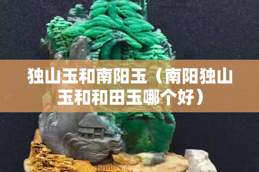 獨山玉和南陽玉（南陽獨山玉和和田玉哪個好）